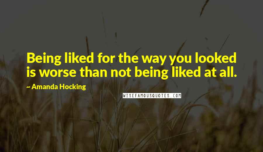 Amanda Hocking Quotes: Being liked for the way you looked is worse than not being liked at all.