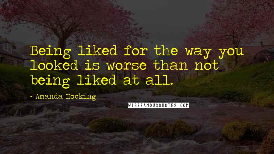 Amanda Hocking Quotes: Being liked for the way you looked is worse than not being liked at all.