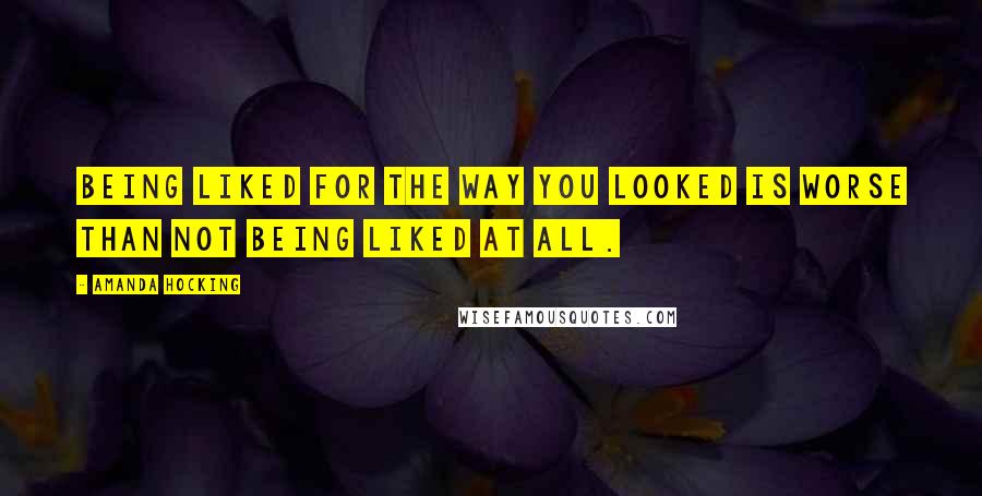 Amanda Hocking Quotes: Being liked for the way you looked is worse than not being liked at all.