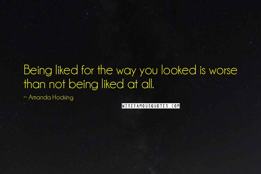 Amanda Hocking Quotes: Being liked for the way you looked is worse than not being liked at all.