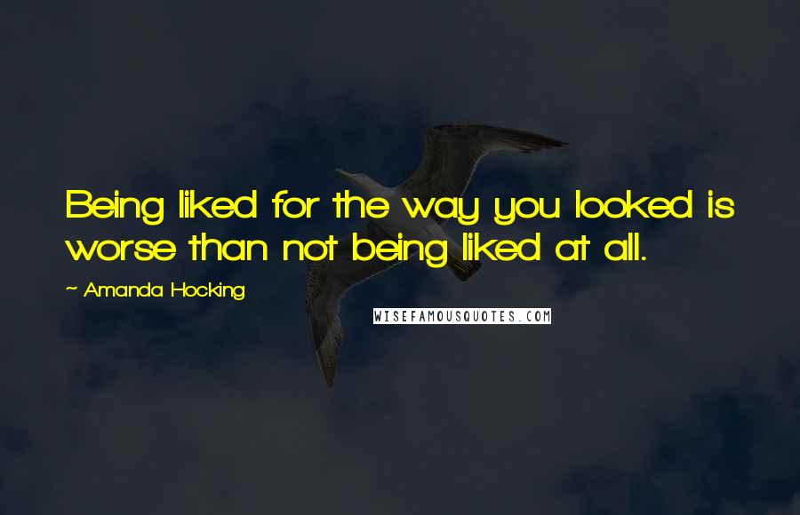 Amanda Hocking Quotes: Being liked for the way you looked is worse than not being liked at all.