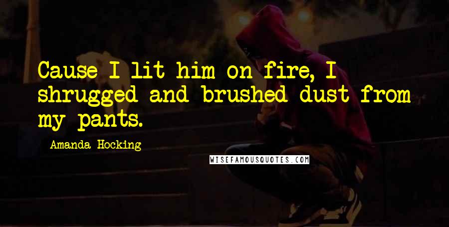 Amanda Hocking Quotes: Cause I lit him on fire, I shrugged and brushed dust from my pants.