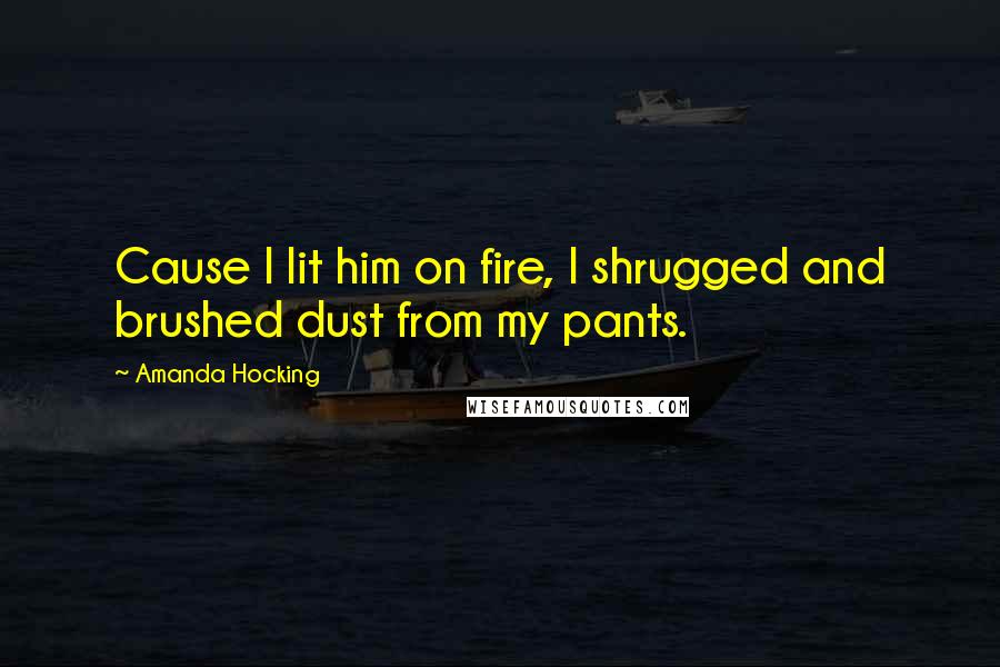 Amanda Hocking Quotes: Cause I lit him on fire, I shrugged and brushed dust from my pants.