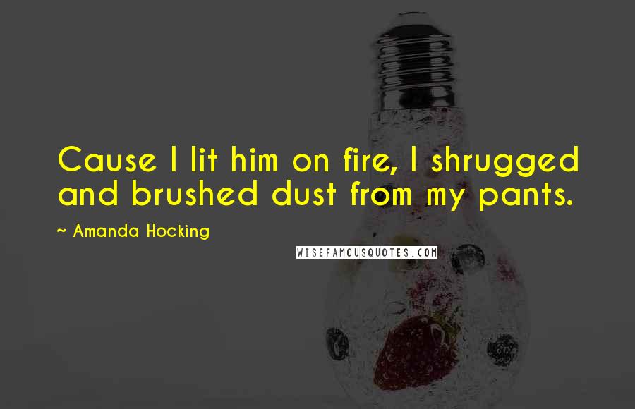 Amanda Hocking Quotes: Cause I lit him on fire, I shrugged and brushed dust from my pants.