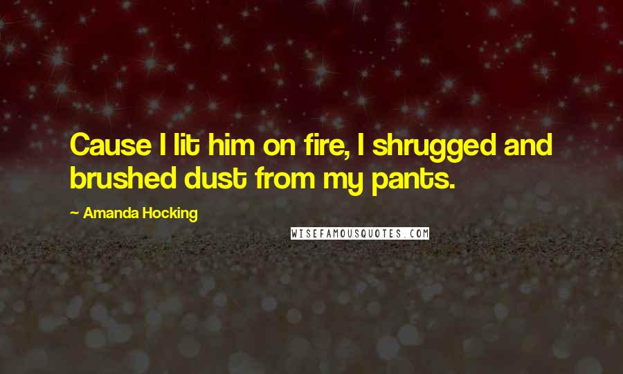 Amanda Hocking Quotes: Cause I lit him on fire, I shrugged and brushed dust from my pants.