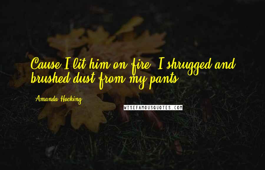 Amanda Hocking Quotes: Cause I lit him on fire, I shrugged and brushed dust from my pants.