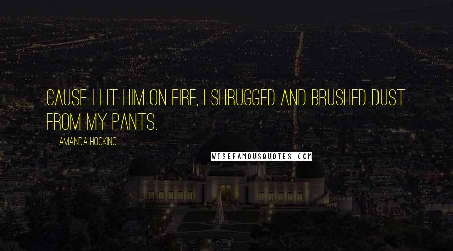 Amanda Hocking Quotes: Cause I lit him on fire, I shrugged and brushed dust from my pants.