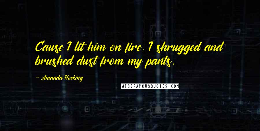 Amanda Hocking Quotes: Cause I lit him on fire, I shrugged and brushed dust from my pants.