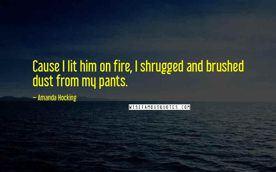 Amanda Hocking Quotes: Cause I lit him on fire, I shrugged and brushed dust from my pants.