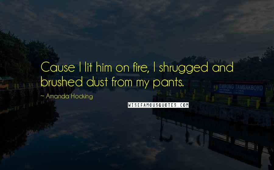 Amanda Hocking Quotes: Cause I lit him on fire, I shrugged and brushed dust from my pants.