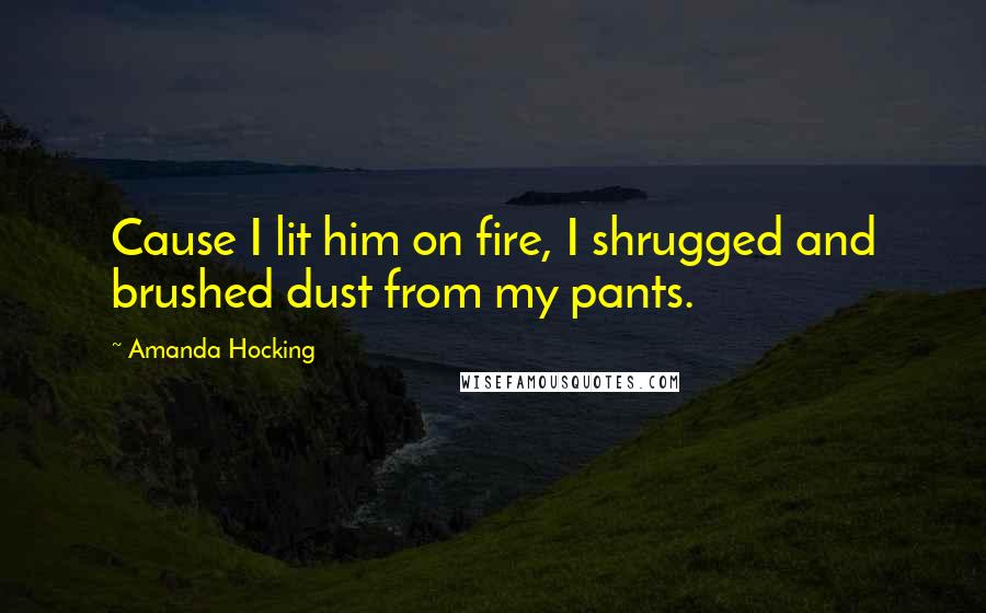 Amanda Hocking Quotes: Cause I lit him on fire, I shrugged and brushed dust from my pants.