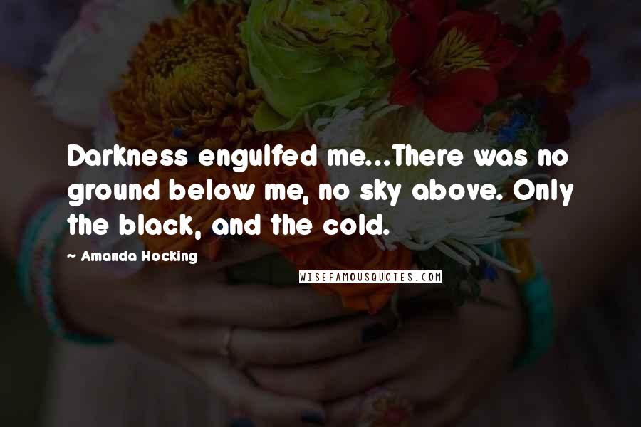 Amanda Hocking Quotes: Darkness engulfed me...There was no ground below me, no sky above. Only the black, and the cold.