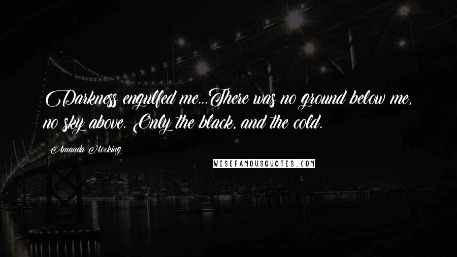Amanda Hocking Quotes: Darkness engulfed me...There was no ground below me, no sky above. Only the black, and the cold.
