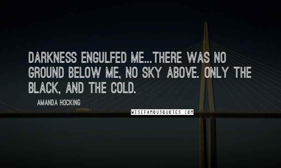 Amanda Hocking Quotes: Darkness engulfed me...There was no ground below me, no sky above. Only the black, and the cold.