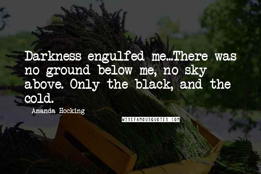 Amanda Hocking Quotes: Darkness engulfed me...There was no ground below me, no sky above. Only the black, and the cold.