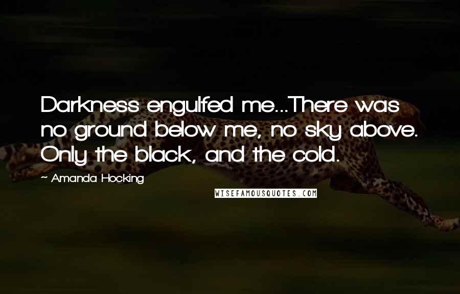 Amanda Hocking Quotes: Darkness engulfed me...There was no ground below me, no sky above. Only the black, and the cold.