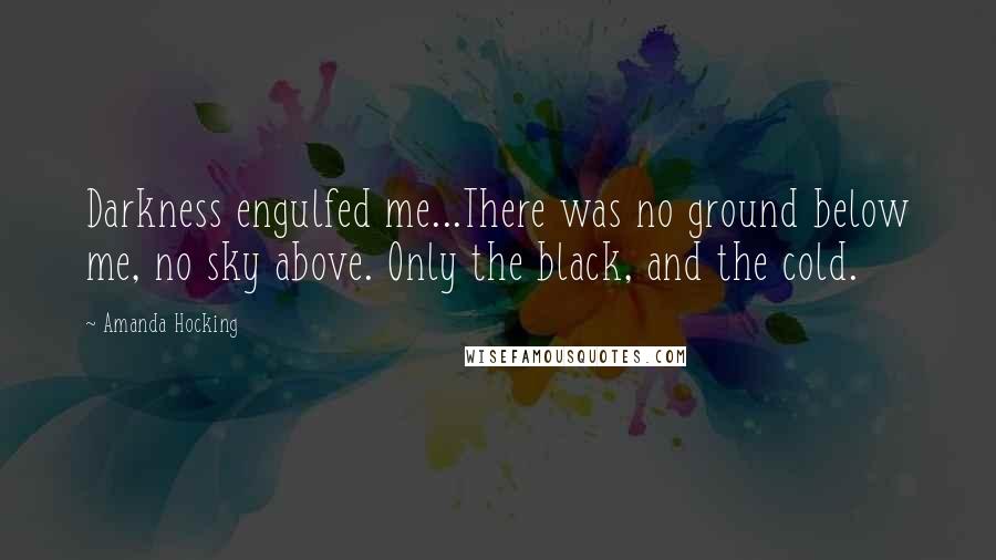 Amanda Hocking Quotes: Darkness engulfed me...There was no ground below me, no sky above. Only the black, and the cold.