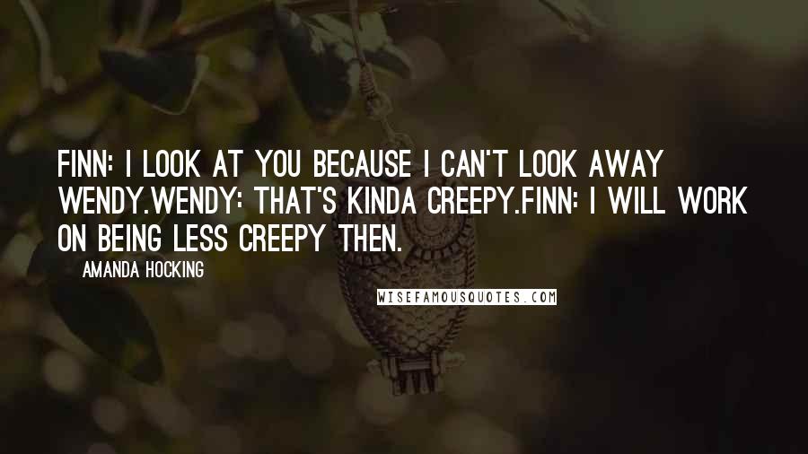 Amanda Hocking Quotes: Finn: I look at you because I can't look away Wendy.Wendy: That's kinda creepy.Finn: I will work on being less creepy then.