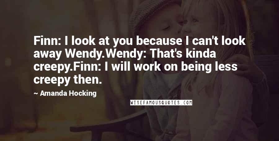 Amanda Hocking Quotes: Finn: I look at you because I can't look away Wendy.Wendy: That's kinda creepy.Finn: I will work on being less creepy then.
