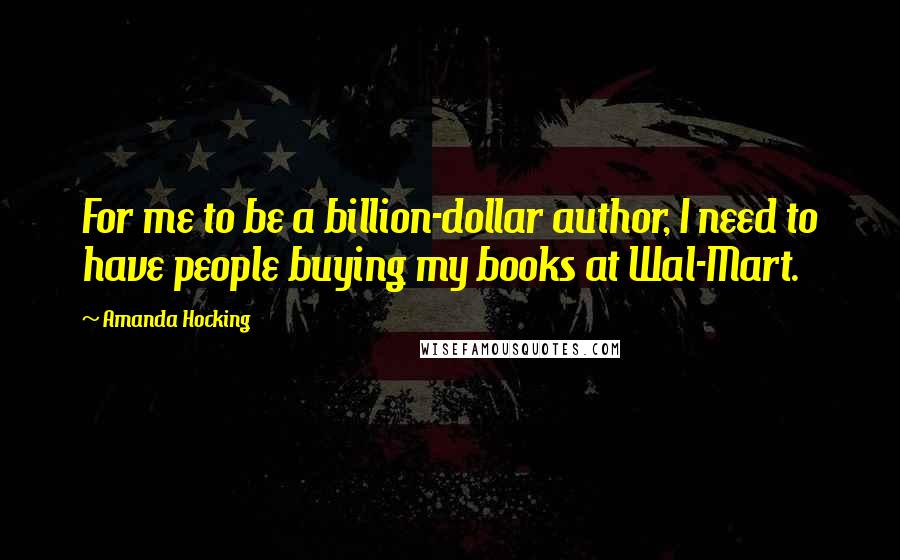 Amanda Hocking Quotes: For me to be a billion-dollar author, I need to have people buying my books at Wal-Mart.