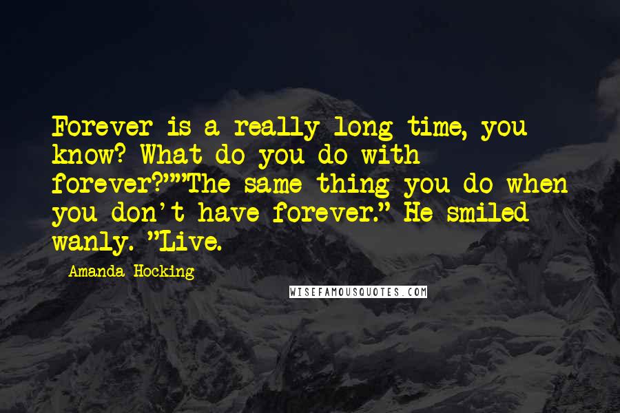 Amanda Hocking Quotes: Forever is a really long time, you know? What do you do with forever?""The same thing you do when you don't have forever." He smiled wanly. "Live.