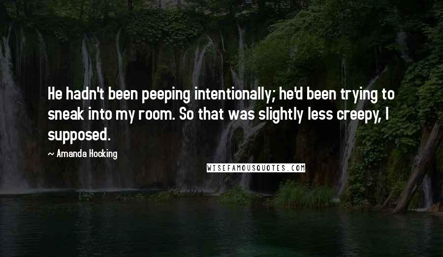 Amanda Hocking Quotes: He hadn't been peeping intentionally; he'd been trying to sneak into my room. So that was slightly less creepy, I supposed.