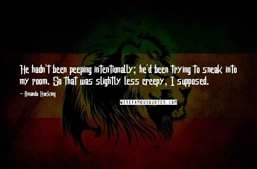 Amanda Hocking Quotes: He hadn't been peeping intentionally; he'd been trying to sneak into my room. So that was slightly less creepy, I supposed.