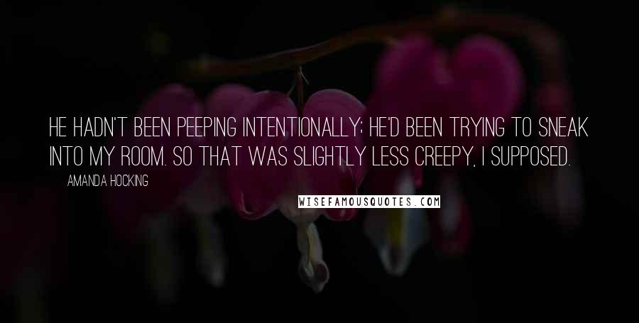 Amanda Hocking Quotes: He hadn't been peeping intentionally; he'd been trying to sneak into my room. So that was slightly less creepy, I supposed.