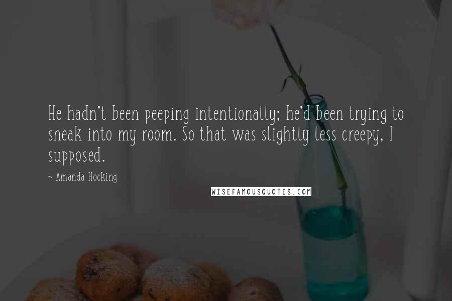Amanda Hocking Quotes: He hadn't been peeping intentionally; he'd been trying to sneak into my room. So that was slightly less creepy, I supposed.