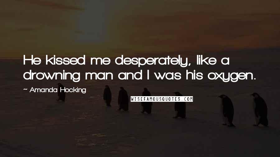 Amanda Hocking Quotes: He kissed me desperately, like a drowning man and I was his oxygen.