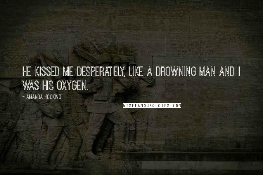 Amanda Hocking Quotes: He kissed me desperately, like a drowning man and I was his oxygen.