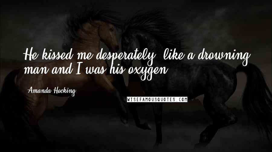 Amanda Hocking Quotes: He kissed me desperately, like a drowning man and I was his oxygen.