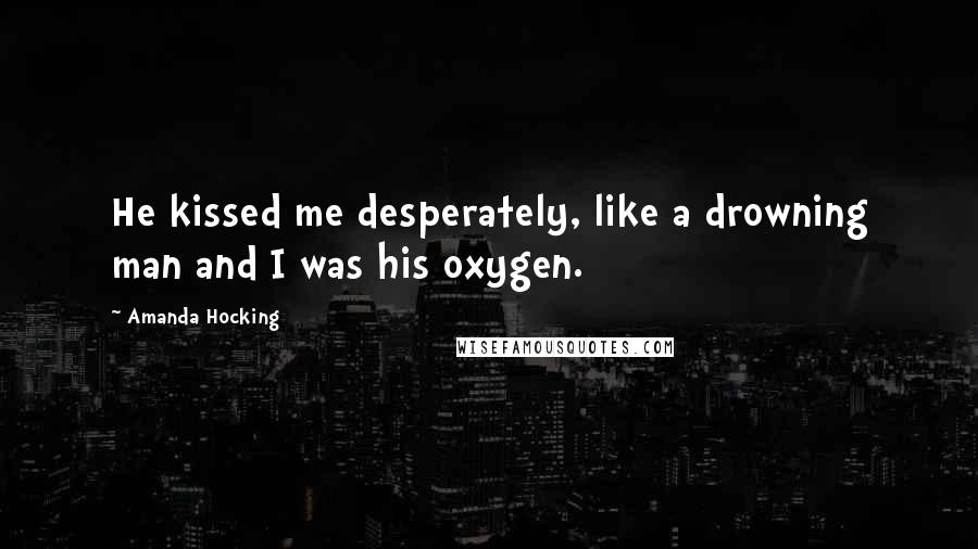 Amanda Hocking Quotes: He kissed me desperately, like a drowning man and I was his oxygen.