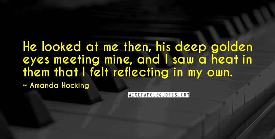 Amanda Hocking Quotes: He looked at me then, his deep golden eyes meeting mine, and I saw a heat in them that I felt reflecting in my own.