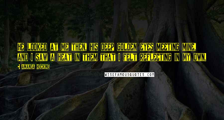 Amanda Hocking Quotes: He looked at me then, his deep golden eyes meeting mine, and I saw a heat in them that I felt reflecting in my own.