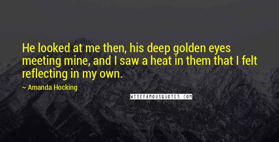 Amanda Hocking Quotes: He looked at me then, his deep golden eyes meeting mine, and I saw a heat in them that I felt reflecting in my own.