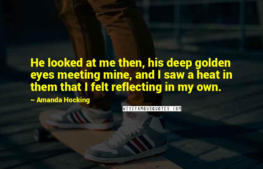 Amanda Hocking Quotes: He looked at me then, his deep golden eyes meeting mine, and I saw a heat in them that I felt reflecting in my own.