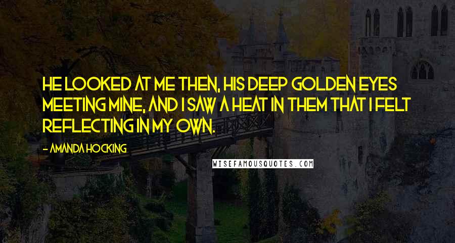 Amanda Hocking Quotes: He looked at me then, his deep golden eyes meeting mine, and I saw a heat in them that I felt reflecting in my own.