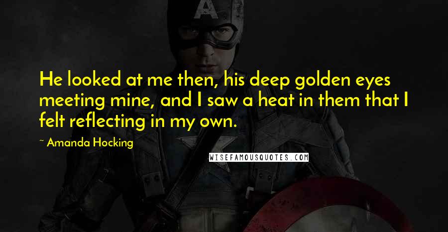 Amanda Hocking Quotes: He looked at me then, his deep golden eyes meeting mine, and I saw a heat in them that I felt reflecting in my own.