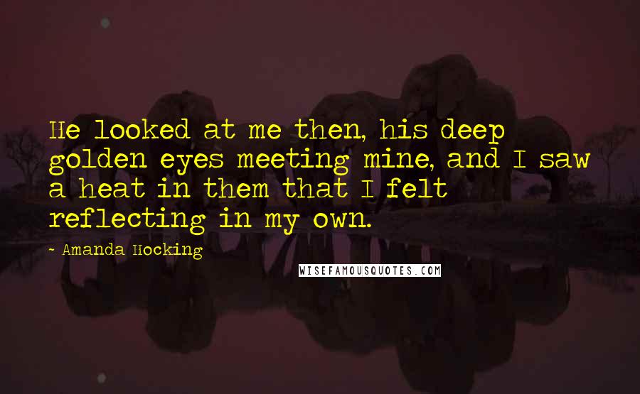 Amanda Hocking Quotes: He looked at me then, his deep golden eyes meeting mine, and I saw a heat in them that I felt reflecting in my own.