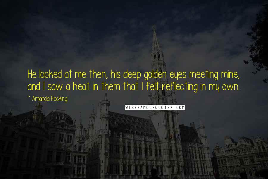 Amanda Hocking Quotes: He looked at me then, his deep golden eyes meeting mine, and I saw a heat in them that I felt reflecting in my own.