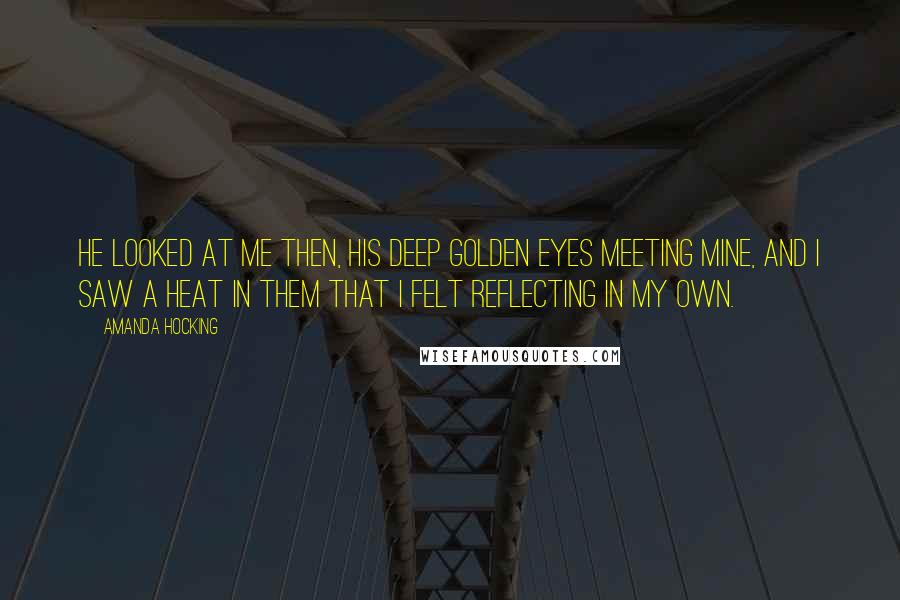 Amanda Hocking Quotes: He looked at me then, his deep golden eyes meeting mine, and I saw a heat in them that I felt reflecting in my own.