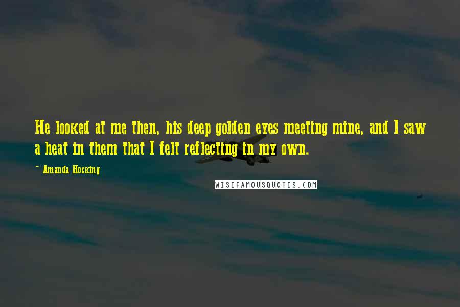 Amanda Hocking Quotes: He looked at me then, his deep golden eyes meeting mine, and I saw a heat in them that I felt reflecting in my own.