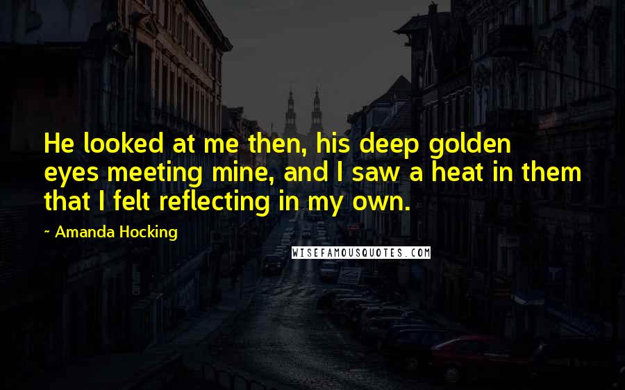 Amanda Hocking Quotes: He looked at me then, his deep golden eyes meeting mine, and I saw a heat in them that I felt reflecting in my own.