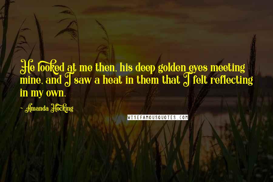 Amanda Hocking Quotes: He looked at me then, his deep golden eyes meeting mine, and I saw a heat in them that I felt reflecting in my own.