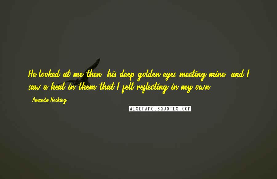 Amanda Hocking Quotes: He looked at me then, his deep golden eyes meeting mine, and I saw a heat in them that I felt reflecting in my own.