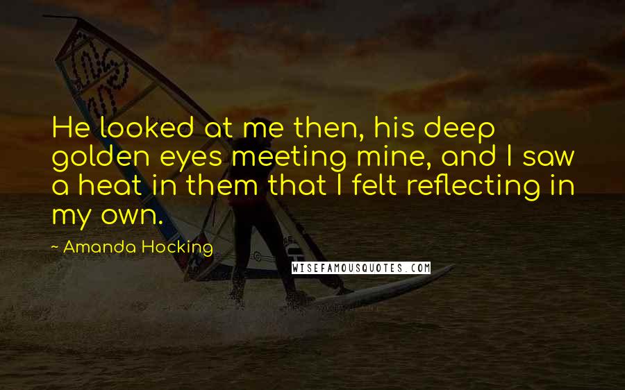 Amanda Hocking Quotes: He looked at me then, his deep golden eyes meeting mine, and I saw a heat in them that I felt reflecting in my own.