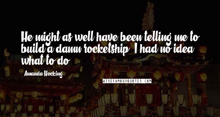 Amanda Hocking Quotes: He might as well have been telling me to build a damn rocketship. I had no idea what to do.