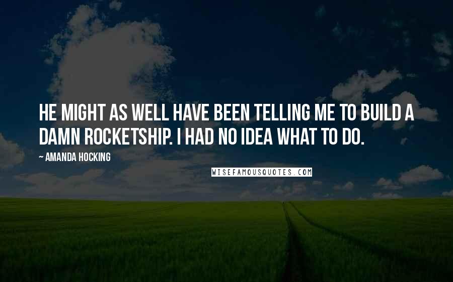 Amanda Hocking Quotes: He might as well have been telling me to build a damn rocketship. I had no idea what to do.