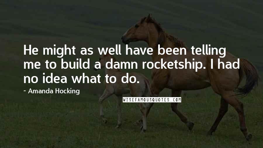 Amanda Hocking Quotes: He might as well have been telling me to build a damn rocketship. I had no idea what to do.